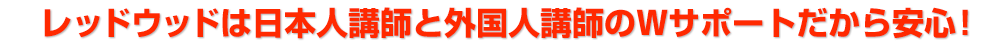 レッドウッドは日本人講師と外国人講師のWサポートだから安心！